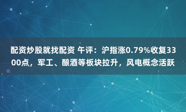 配资炒股就找配资 午评：沪指涨0.79%收复3300点，军工、酿酒等板块拉升，风电概念活跃