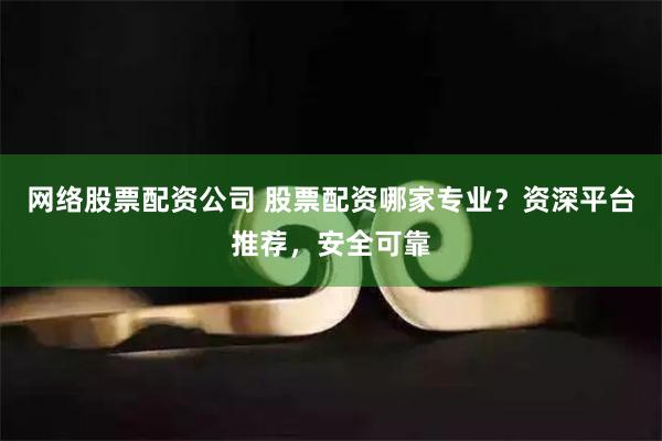 网络股票配资公司 股票配资哪家专业？资深平台推荐，安全可靠