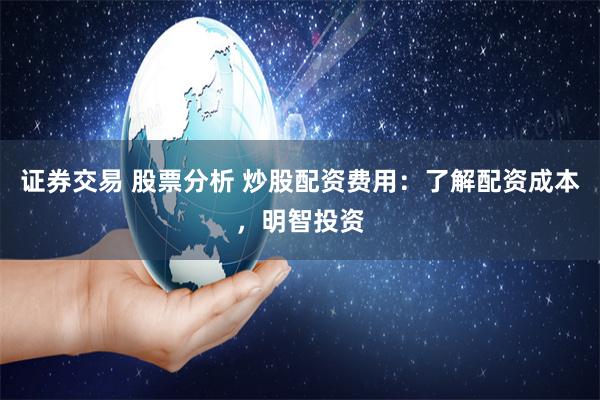 证券交易 股票分析 炒股配资费用：了解配资成本，明智投资