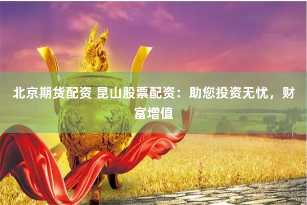 北京期货配资 昆山股票配资：助您投资无忧，财富增值