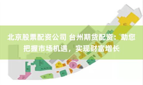 北京股票配资公司 台州期货配资：助您把握市场机遇，实现财富增长