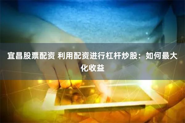 宜昌股票配资 利用配资进行杠杆炒股：如何最大化收益