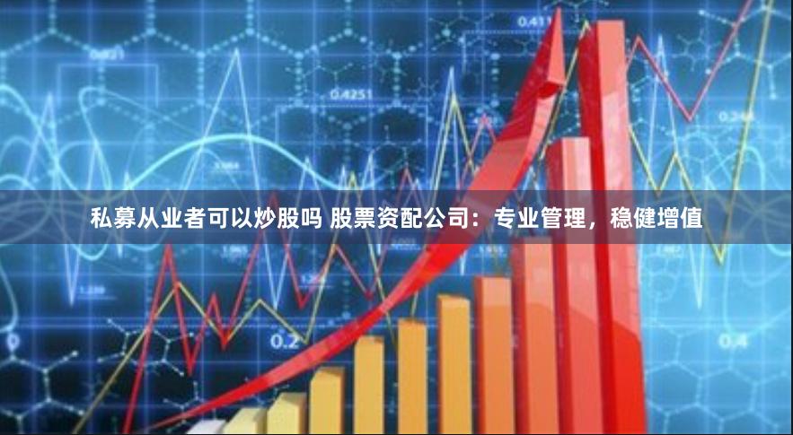 私募从业者可以炒股吗 股票资配公司：专业管理，稳健增值