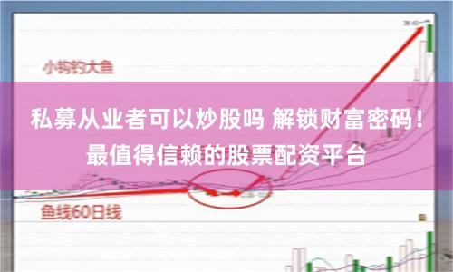 私募从业者可以炒股吗 解锁财富密码！最值得信赖的股票配资平台