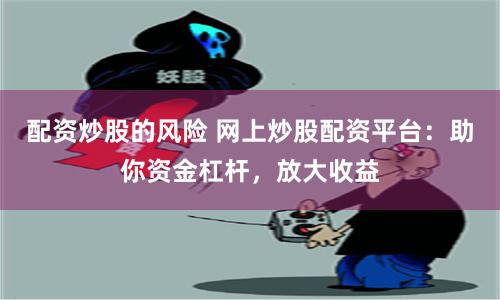 配资炒股的风险 网上炒股配资平台：助你资金杠杆，放大收益