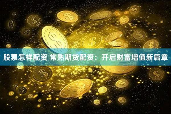 股票怎样配资 常熟期货配资：开启财富增值新篇章