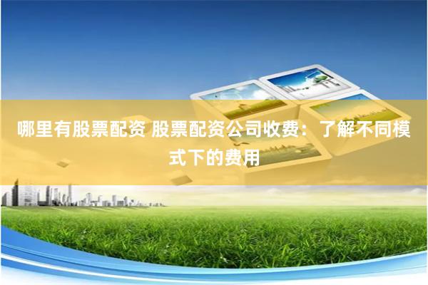 哪里有股票配资 股票配资公司收费：了解不同模式下的费用