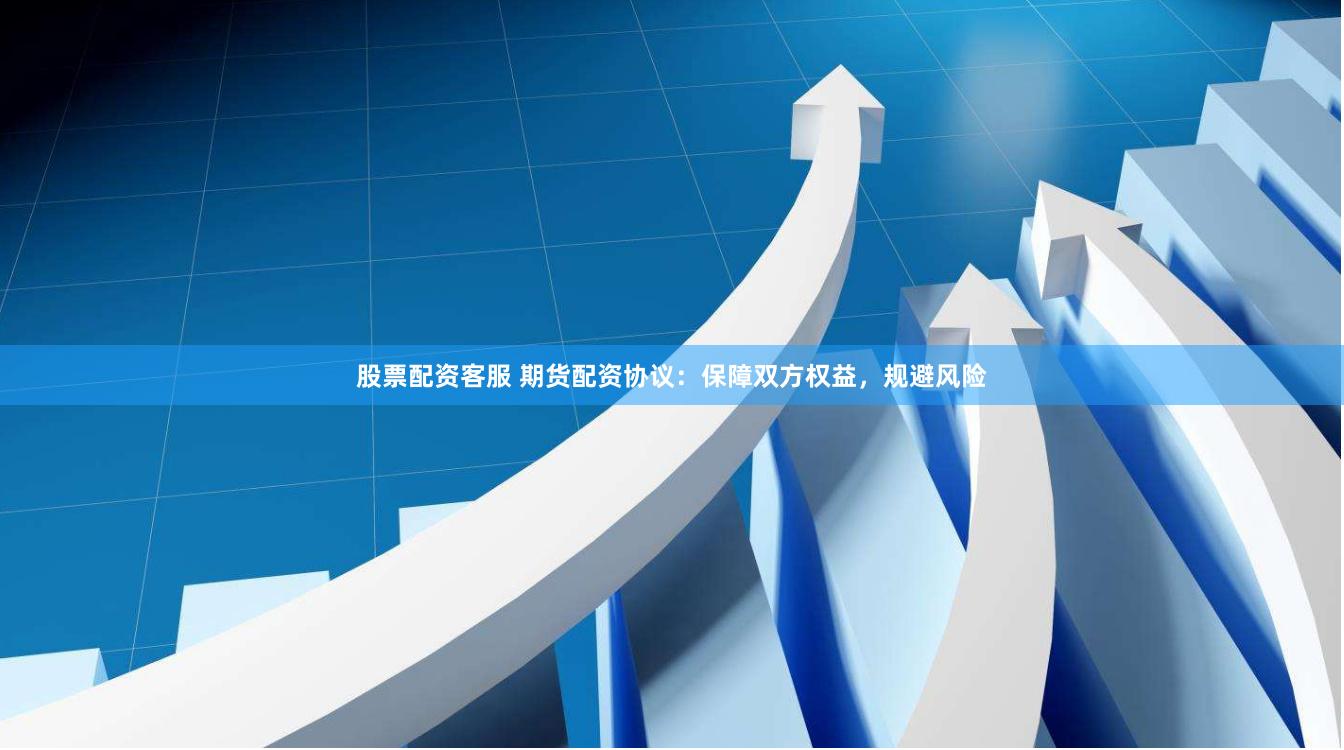 股票配资客服 期货配资协议：保障双方权益，规避风险
