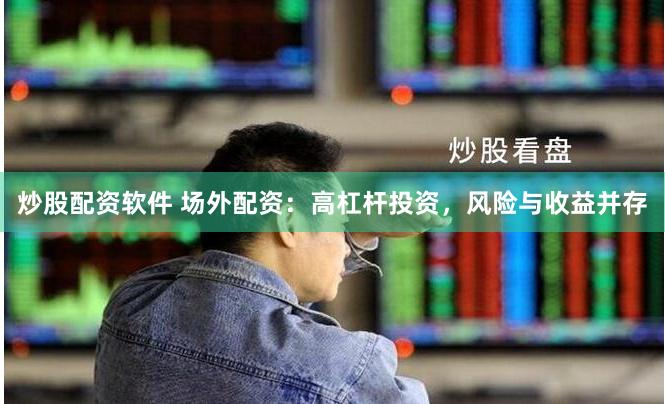 炒股配资软件 场外配资：高杠杆投资，风险与收益并存