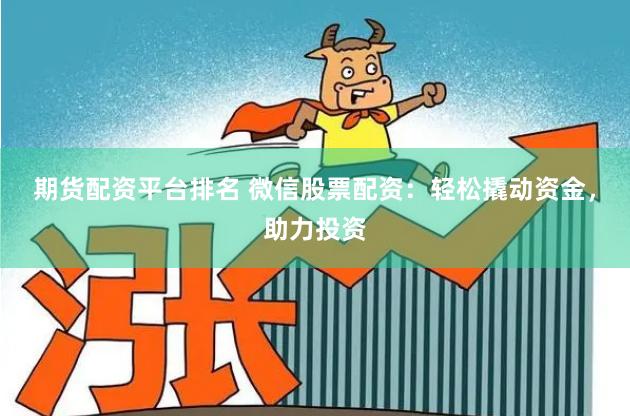期货配资平台排名 微信股票配资：轻松撬动资金，助力投资