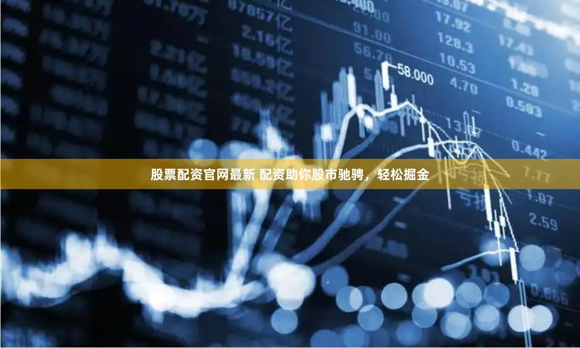 股票配资官网最新 配资助你股市驰骋，轻松掘金