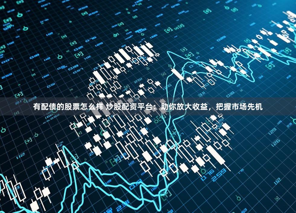 有配债的股票怎么样 炒股配资平台：助你放大收益，把握市场先机