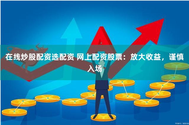 在线炒股配资选配资 网上配资股票：放大收益，谨慎入场