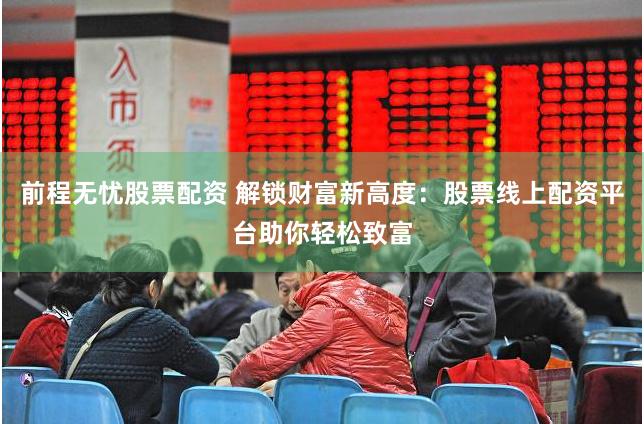 前程无忧股票配资 解锁财富新高度：股票线上配资平台助你轻松致富