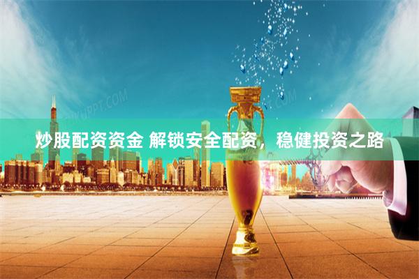 炒股配资资金 解锁安全配资，稳健投资之路
