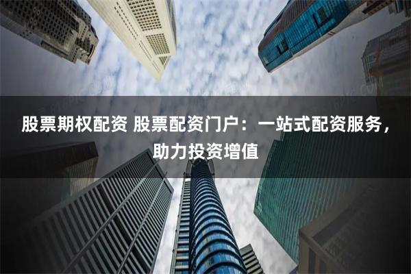 股票期权配资 股票配资门户：一站式配资服务，助力投资增值