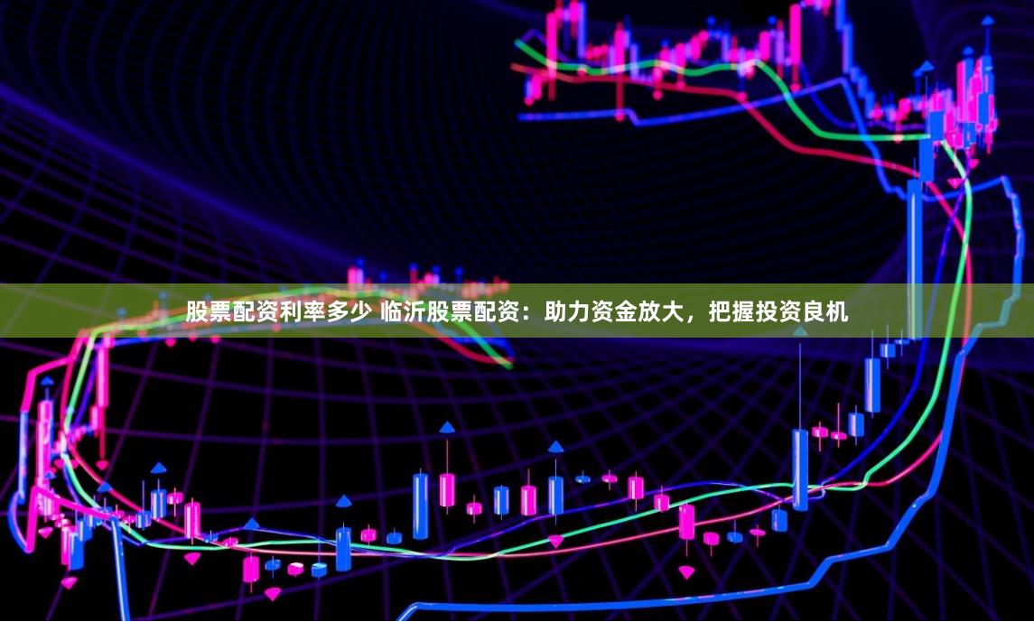 股票配资利率多少 临沂股票配资：助力资金放大，把握投资良机