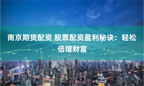 南京期货配资 股票配资盈利秘诀：轻松倍增财富