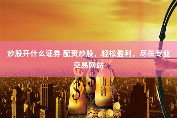炒股开什么证券 配资炒股，轻松盈利，尽在专业交易网站