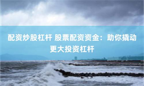 配资炒股杠杆 股票配资资金：助你撬动更大投资杠杆
