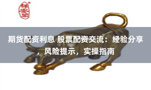 期货配资利息 股票配资交流：经验分享，风险提示，实操指南
