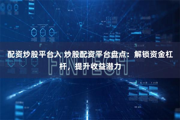配资炒股平台入 炒股配资平台盘点：解锁资金杠杆，提升收益潜力