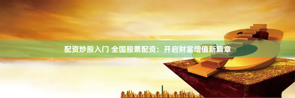 配资炒股入门 全国股票配资：开启财富增值新篇章