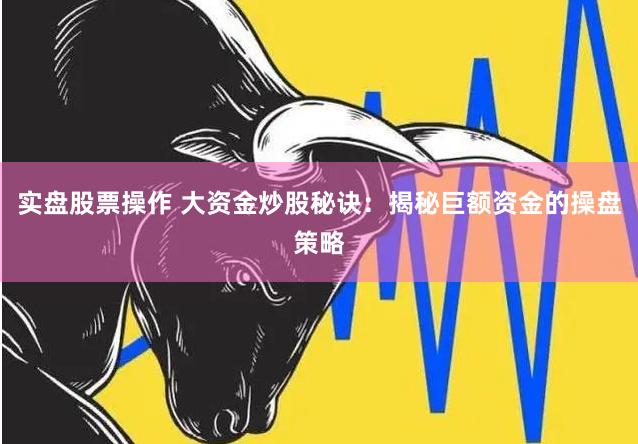 实盘股票操作 大资金炒股秘诀：揭秘巨额资金的操盘策略