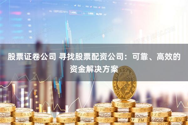 股票证卷公司 寻找股票配资公司：可靠、高效的资金解决方案