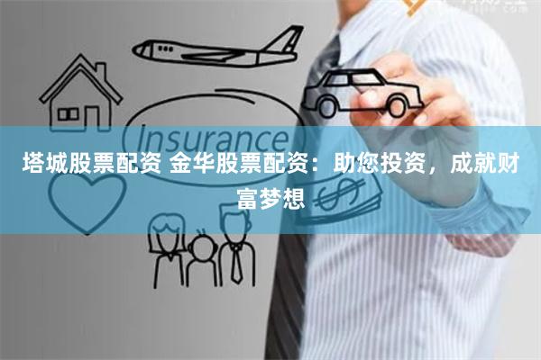 塔城股票配资 金华股票配资：助您投资，成就财富梦想