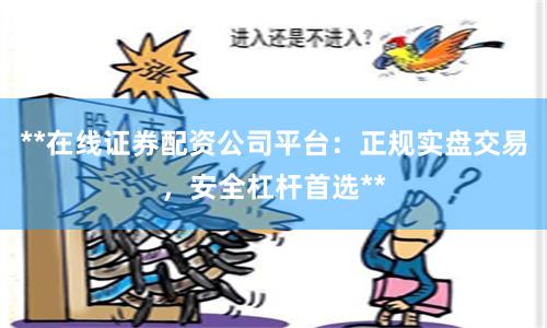 **在线证券配资公司平台：正规实盘交易，安全杠杆首选**