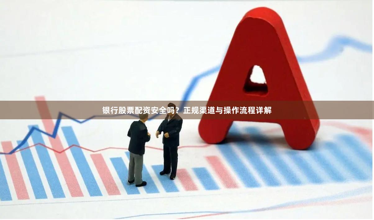 银行股票配资安全吗？正规渠道与操作流程详解