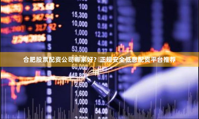 合肥股票配资公司哪家好？正规安全低息配资平台推荐