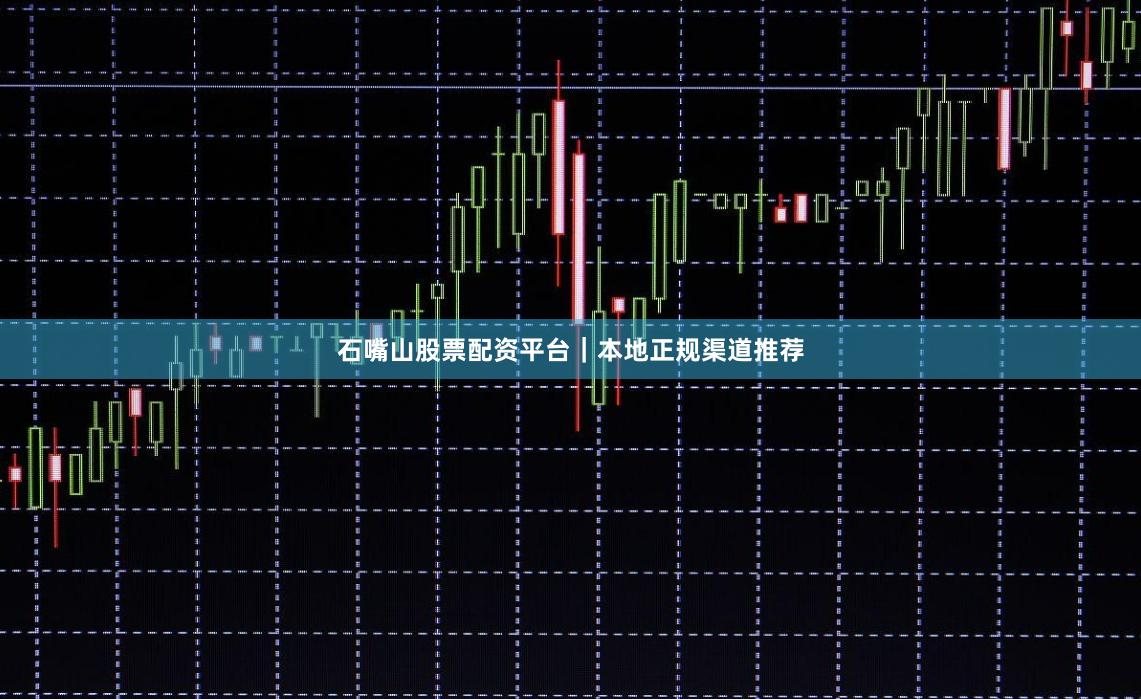 石嘴山股票配资平台｜本地正规渠道推荐