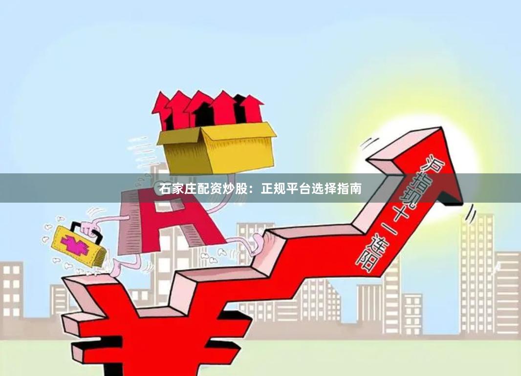 石家庄配资炒股：正规平台选择指南