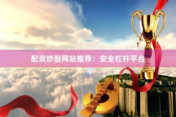 配资炒股网站推荐：安全杠杆平台
