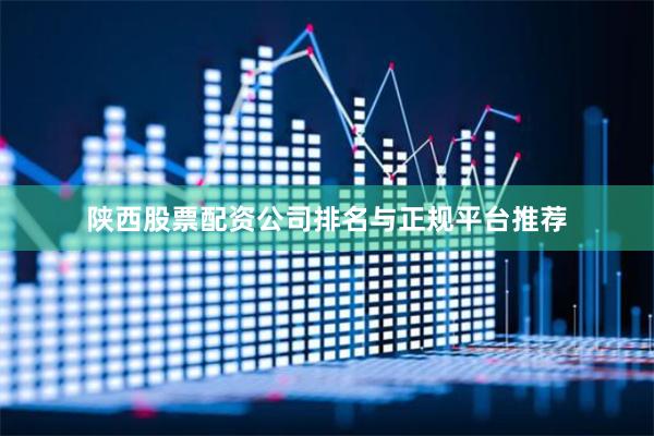 陕西股票配资公司排名与正规平台推荐