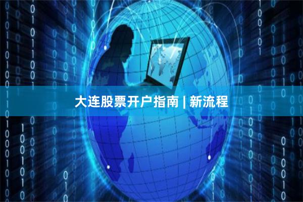 大连股票开户指南 | 新流程