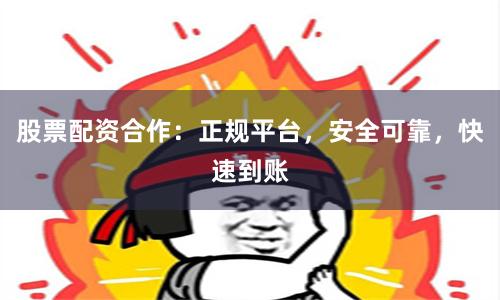 股票配资合作：正规平台，安全可靠，快速到账