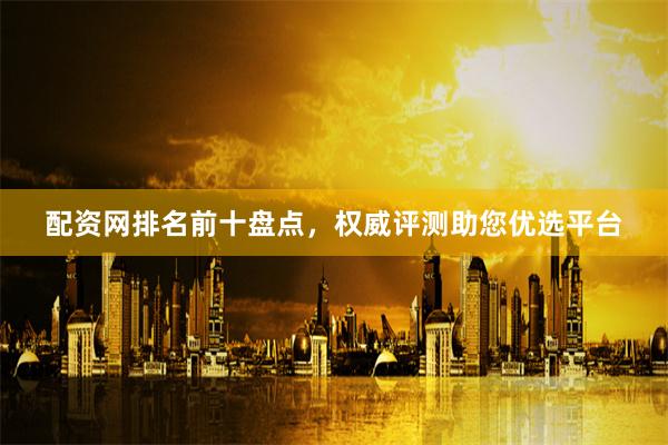 配资网排名前十盘点，权威评测助您优选平台