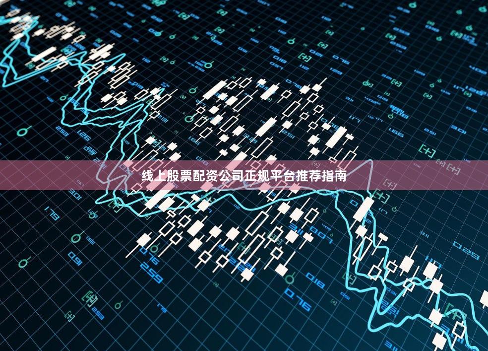 线上股票配资公司正规平台推荐指南