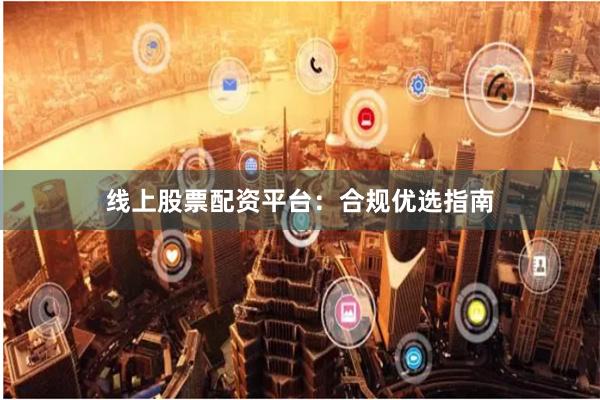 线上股票配资平台：合规优选指南