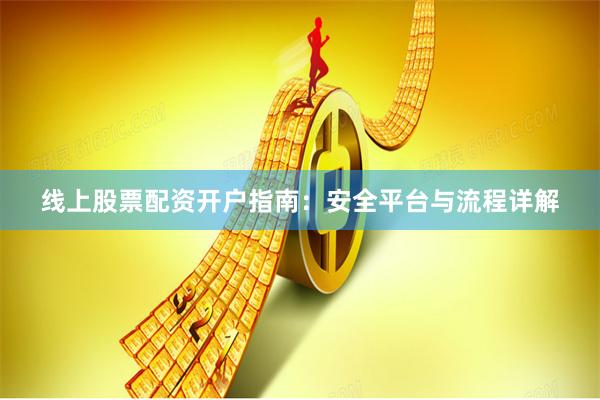 线上股票配资开户指南：安全平台与流程详解
