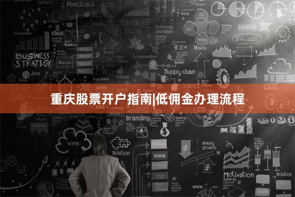 重庆股票开户指南|低佣金办理流程