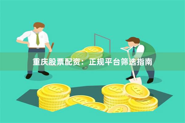 重庆股票配资：正规平台筛选指南