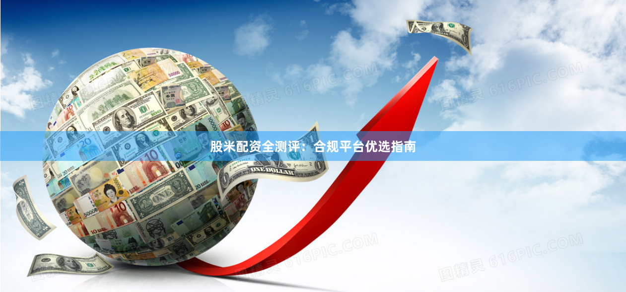 股米配资全测评：合规平台优选指南